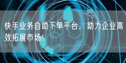 快手业务自助下单平台，助力企业高效拓展市场！