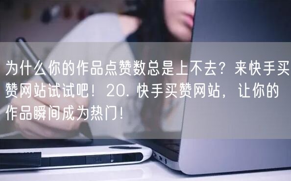 为什么你的作品点赞数总是上不去？来快手买赞网站试试吧！20. 快手买赞网站，让你