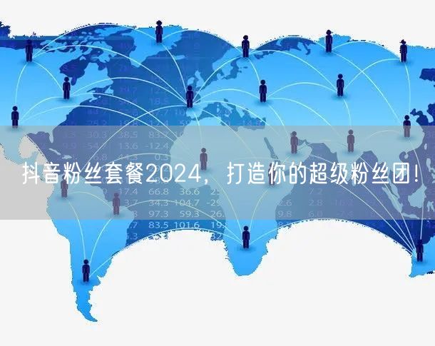 抖音粉丝套餐2024，打造你的超级粉丝团！