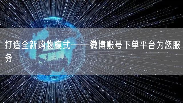 打造全新购物模式——微博账号下单平台为您服务