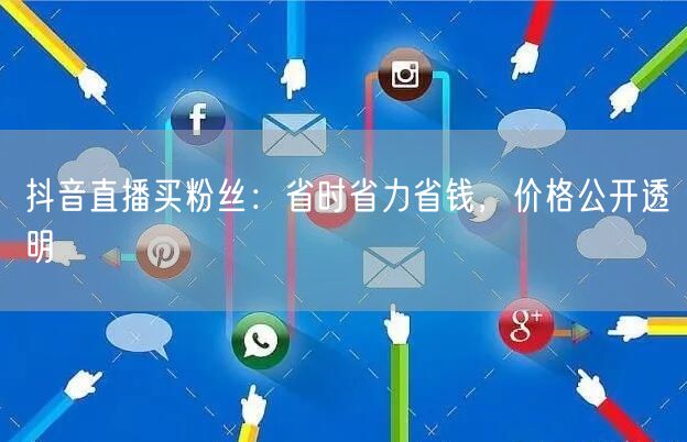 抖音直播买粉丝：省时省力省钱，价格公开透明