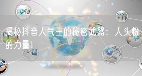 揭秘抖音人气王的秘密武器：人头粉的力量！