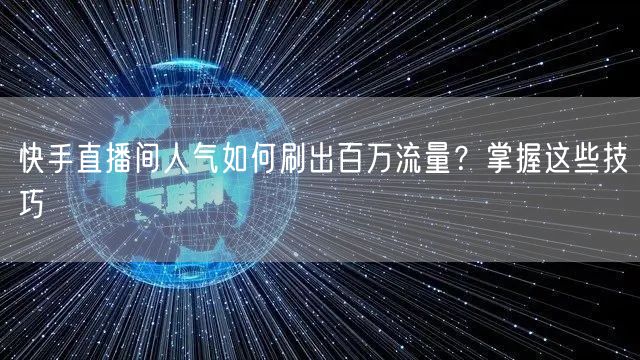 快手直播间人气如何刷出百万流量？掌握这些技巧