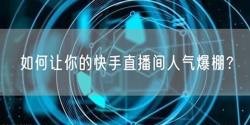 如何让你的快手直播间人气爆棚？