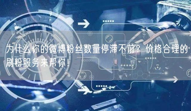 为什么你的微博粉丝数量停滞不前？价格合理的刷粉服务来帮你！