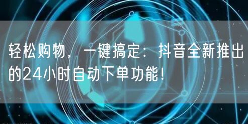 轻松购物，一键搞定：抖音全新推出的24小时自动下单功能！