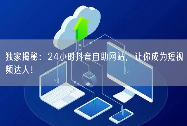 独家揭秘：24小时抖音自助网站，让你成为短视频达人！