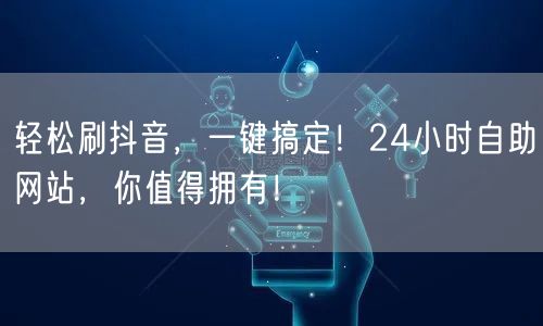 轻松刷抖音，一键搞定！24小时自助网站，你值得拥有！