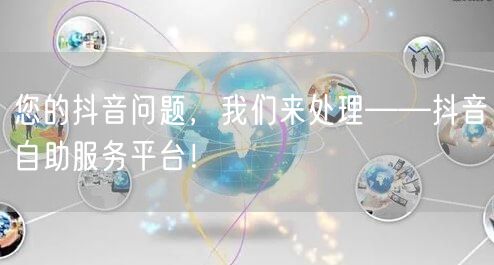 您的抖音问题，我们来处理——抖音自助服务平台！