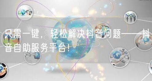 只需一键，轻松解决抖音问题——抖音自助服务平台！