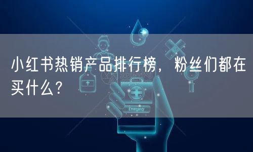 小红书热销产品排行榜，粉丝们都在买什么？