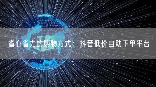 省心省力的购物方式：抖音低价自助下单平台