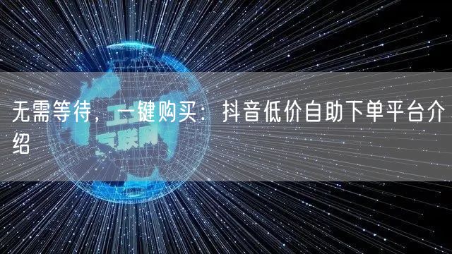 无需等待，一键购买：抖音低价自助下单平台介绍