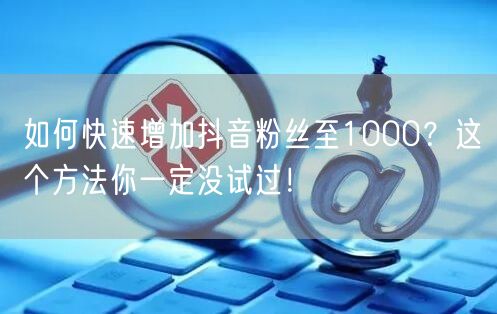 如何快速增加抖音粉丝至1000？这个方法你一定没试过！