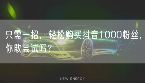 只需一招，轻松购买抖音1000粉丝，你敢尝试吗？