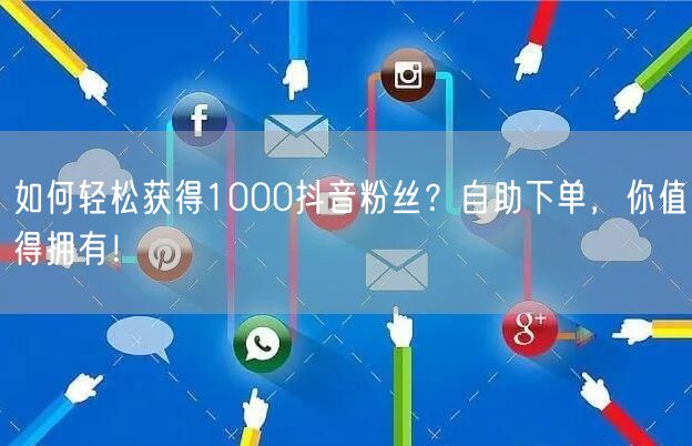 如何轻松获得1000抖音粉丝？自助下单，你值得拥有！