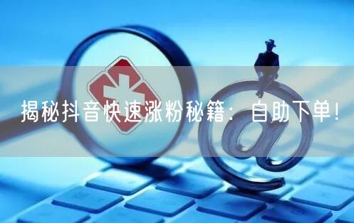 揭秘抖音快速涨粉秘籍：自助下单！