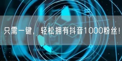 只需一键，轻松拥有抖音1000粉丝！