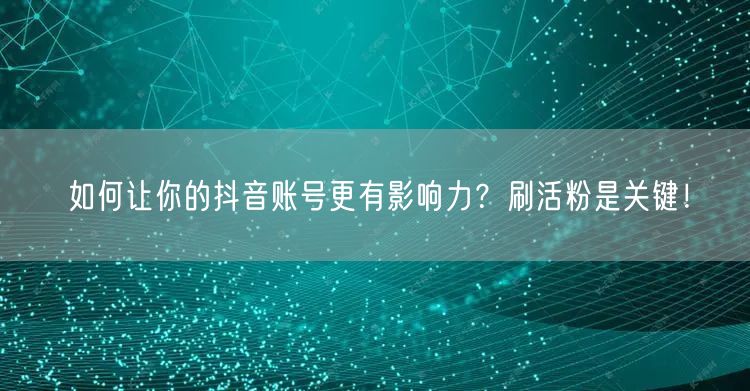 如何让你的抖音账号更有影响力？刷活粉是关键！