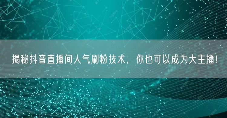 揭秘抖音直播间人气刷粉技术，你也可以成为大主播！