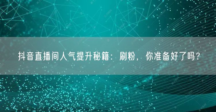 抖音直播间人气提升秘籍：刷粉，你准备好了吗？