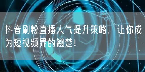 抖音刷粉直播人气提升策略，让你成为短视频界的翘楚！