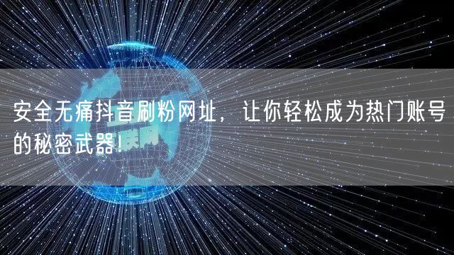 安全无痛抖音刷粉网址，让你轻松成为热门账号的秘密武器！