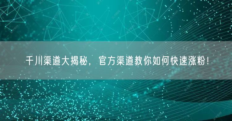 千川渠道大揭秘，官方渠道教你如何快速涨粉！