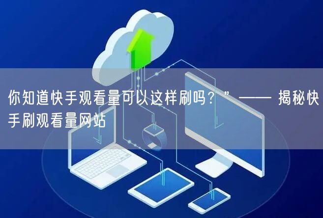 你知道快手观看量可以这样刷吗？”—— 揭秘快手刷观看量网站