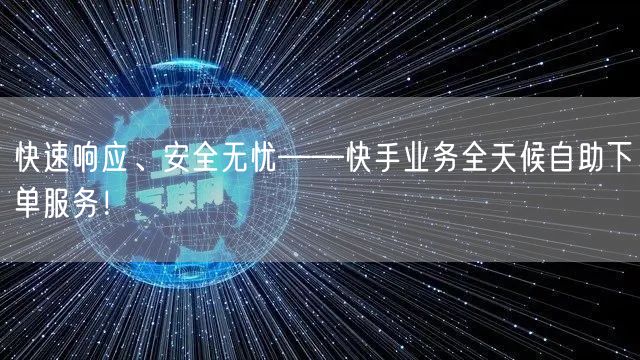 快速响应、安全无忧——快手业务全天候自助下单服务！