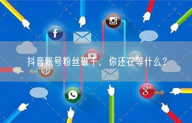 抖音账号粉丝破千，你还在等什么？