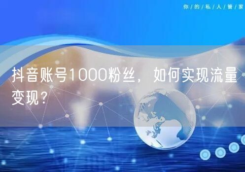 抖音账号1000粉丝，如何实现流量变现？