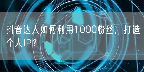 抖音达人如何利用1000粉丝，打造个人IP？