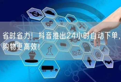 省时省力！抖音推出24小时自动下单，购物更高效！