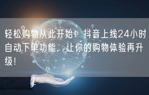 轻松购物从此开始！抖音上线24小时自动下单功能，让你的购物体验再升级！