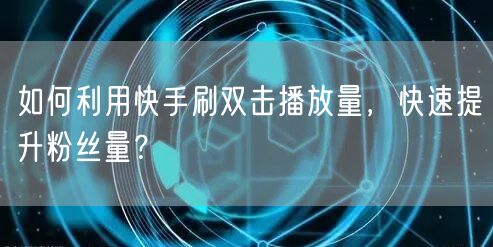 如何利用快手刷双击播放量，快速提升粉丝量？