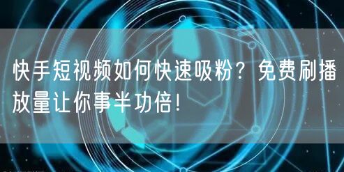 快手短视频如何快速吸粉？免费刷播放量让你事半功倍！