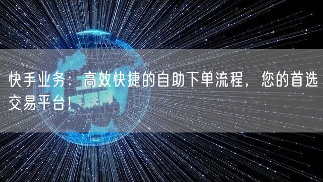 快手业务：高效快捷的自助下单流程，您的首选交易平台！