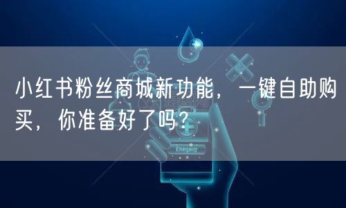 小红书粉丝商城新功能，一键自助购买，你准备好了吗？