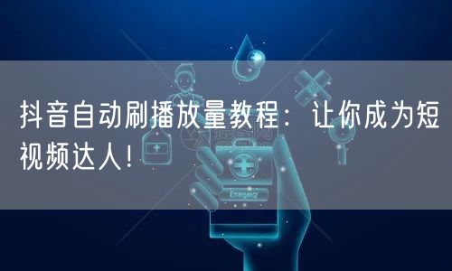 抖音自动刷播放量教程：让你成为短视频达人！