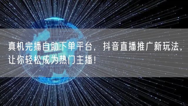 真机完播自助下单平台，抖音直播推广新玩法，让你轻松成为热门主播！