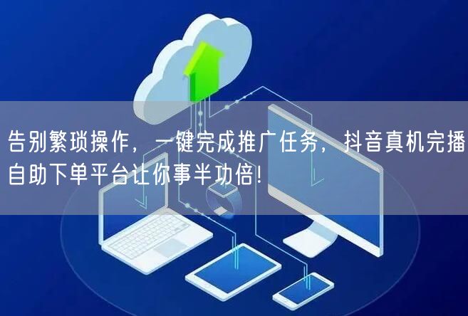 告别繁琐操作，一键完成推广任务，抖音真机完播自助下单平台让你事半功倍！