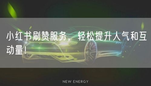 小红书刷赞服务，轻松提升人气和互动量！