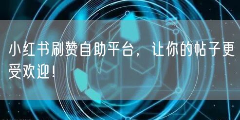 小红书刷赞自助平台，让你的帖子更受欢迎！