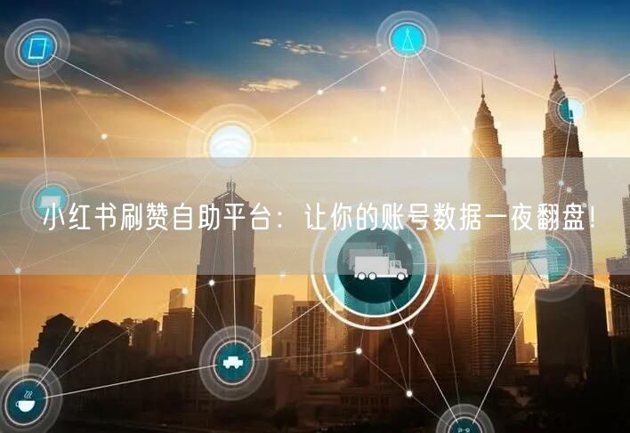 小红书刷赞自助平台：让你的账号数据一夜翻盘！