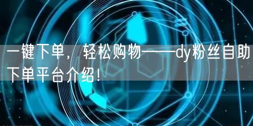 一键下单，轻松购物——dy粉丝自助下单平台介绍！