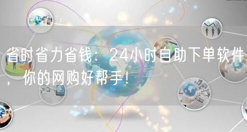 省时省力省钱：24小时自助下单软件，你的网购好帮手！