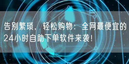 告别繁琐，轻松购物：全网最便宜的24小时自助下单软件来袭！