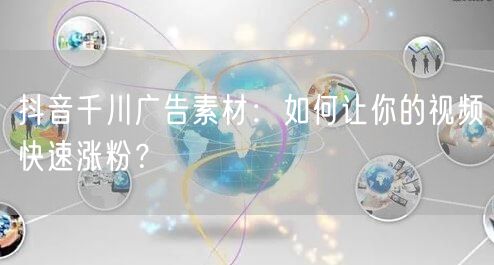 抖音千川广告素材：如何让你的视频快速涨粉？