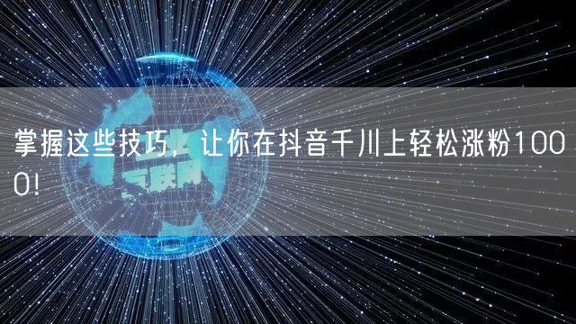 掌握这些技巧，让你在抖音千川上轻松涨粉1000！